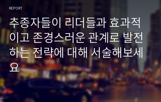 추종자들이 리더들과 효과적이고 존경스러운 관계로 발전하는 전략에 대해 서술해보세요