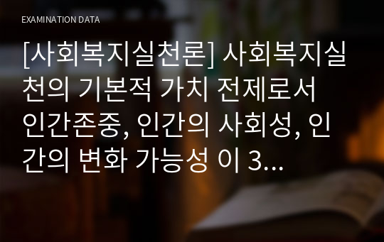 [사회복지실천론] 사회복지실천의 기본적 가치 전제로서 인간존중, 인간의 사회성, 인간의 변화 가능성 이 3가지를 설명하고 본인의 생각을 기재하시오.