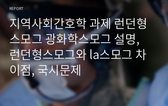 지역사회간호학 과제 런던형스모그 광화학스모그 설명, 런던형스모그와 la스모그 차이점, 국시문제