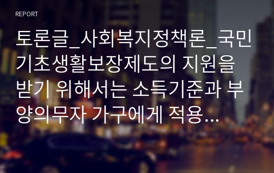 토론글_사회복지정책론_국민기초생활보장제도의 지원을 받기 위해서는 소득기준과 부양의무자 가구에게 적용되는 소득기준을 모두 충족시켜야 합니다. 1) 상황을 개선하고자 추진된 부양의무자 기준 전면폐지안에 대한 찬성,반대를 제시하고 2) 생각하는 이유를 제시해주십시오.