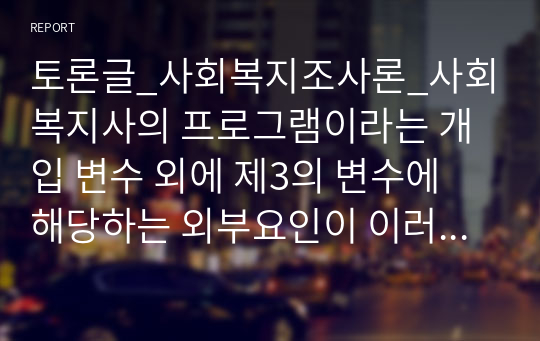 토론글_사회복지조사론_사회복지사의 프로그램이라는 개입 변수 외에 제3의 변수에 해당하는 외부요인이 이러한 긍정적 변화에 영향을 미쳤을 수도 있다. 어떤 것이 이러한 제3의 변수에 해당할지 그 가능성에 대하여 토론하시오.