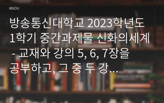 방송통신대학교 2023학년도 1학기 중간과제물 신화의세계 - 교재와 강의 5, 6, 7장을 공부하고, 그 중 두 강의를 골라 핵심적인 내용을 요약하여 서술합니다