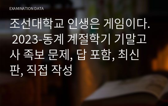 조선대학교 인생은 게임이다. 2023-동계 계절학기 기말고사 족보 문제, 답 포함, 최신판, 직접 작성