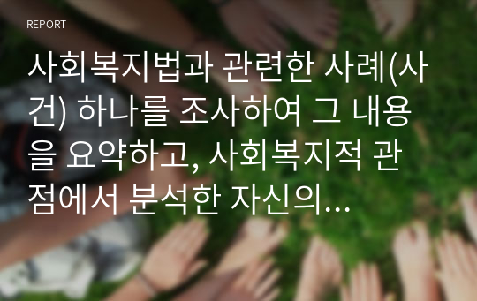 사회복지법과 관련한 사례(사건) 하나를 조사하여 그 내용을 요약하고, 사회복지적 관점에서 분석한 자신의 견해를 정리