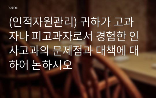 (인적자원관리) 귀하가 고과자나 피고과자로서 경험한 인사고과의 문제점과 대책에 대하어 논하시오