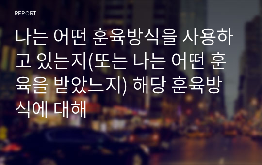 나는 어떤 훈육방식을 사용하고 있는지(또는 나는 어떤 훈육을 받았느지) 해당 훈육방식에 대해