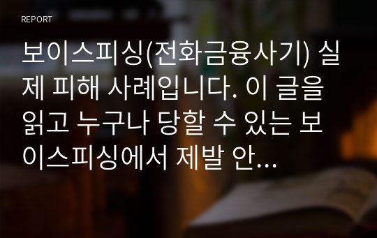 보이스피싱(전화금융사기) 실제 피해 사례입니다. 이 글을 읽고 누구나 당할 수 있는 보이스피싱에서 제발 안전하시길 빕니다.