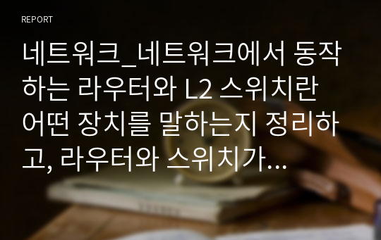 네트워크_네트워크에서 동작하는 라우터와 L2 스위치란 어떤 장치를 말하는지 정리하고, 라우터와 스위치가 네트워크에서 어떤 역할을 하는지 기술하시오. L3 라우터와 L2 스위치의 기능상 차이점을 기술하시오.