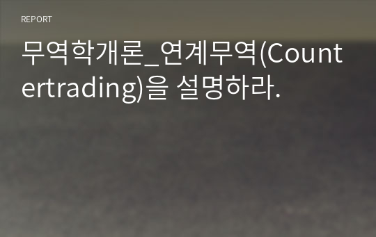 무역학개론_연계무역(Countertrading)을 설명하라.