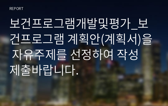 보건프로그램개발및평가_보건프로그램 계획안(계획서)을 자유주제를 선정하여 작성 제출바랍니다.