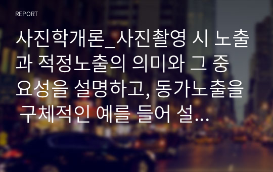 사진학개론_사진촬영 시 노출과 적정노출의 의미와 그 중요성을 설명하고, 동가노출을 구체적인 예를 들어 설명하여라.