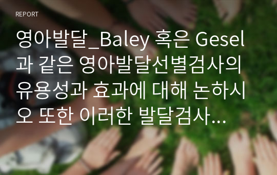 영아발달_Baley 혹은 Gesel과 같은 영아발달선별검사의 유용성과 효과에 대해 논하시오 또한 이러한 발달검사들이 영아기 발달과 부모의 양육에 미치는 영향 또한 함께 논하시오.