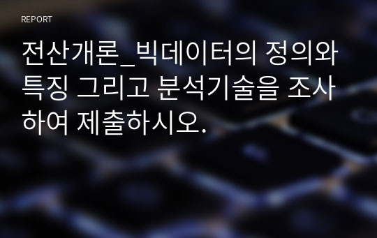 전산개론_빅데이터의 정의와 특징 그리고 분석기술을 조사하여 제출하시오.