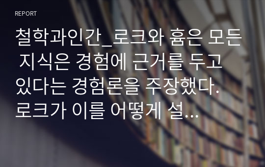 철학과인간_로크와 흄은 모든 지식은 경험에 근거를 두고 있다는 경험론을 주장했다. 로크가 이를 어떻게 설명했는지 기술하고, 흄은 이를 검증하고자 어떤 방법을 사용했는지 또한 기술하시오. 그리고 이 두 사람의 이론을 바탕으로, 경험론의 주장이 과연 정당하다고 생각하는지 자신의 의견을 밝히시오