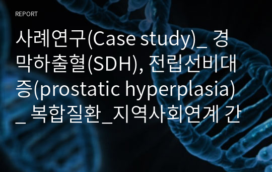사례연구(Case study)_ 경막하출혈(SDH), 전립선비대증(prostatic hyperplasia)_ 복합질환_지역사회연계 간호진단 3개, 간호과정 3개