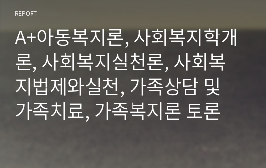 A+아동복지론, 사회복지학개론, 사회복지실천론, 사회복지법제와실천, 가족상담 및 가족치료, 가족복지론 토론