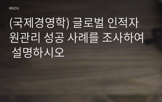 (국제경영학) 글로벌 인적자원관리 성공 사례를 조사하여 설명하시오