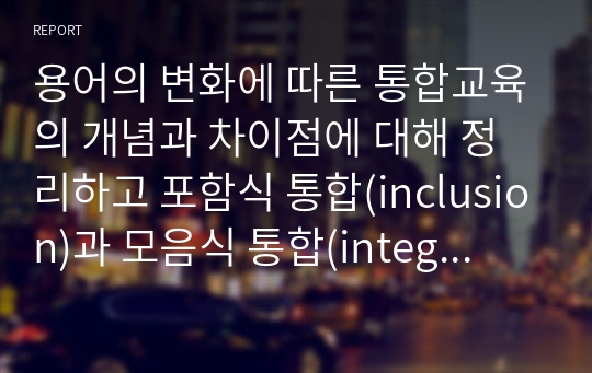 용어의 변화에 따른 통합교육의 개념과 차이점에 대해 정리하고 포함식 통합(inclusion)과 모음식 통합(integration)을