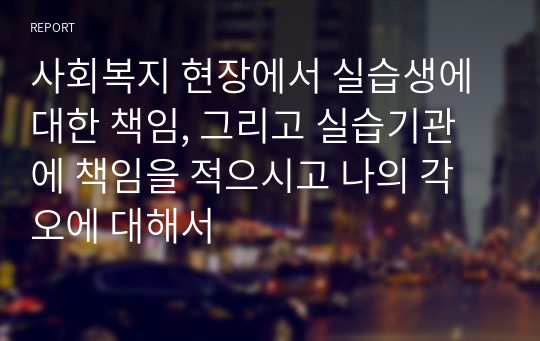 사회복지 현장에서 실습생에 대한 책임, 그리고 실습기관에 책임을 적으시고 나의 각오에 대해서