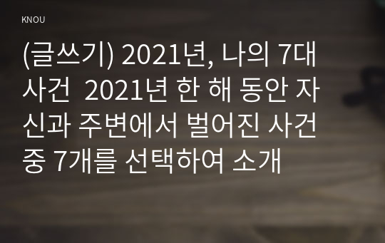 (글쓰기) 2021년, 나의 7대 사건  2021년 한 해 동안 자신과 주변에서 벌어진 사건 중 7개를 선택하여 소개