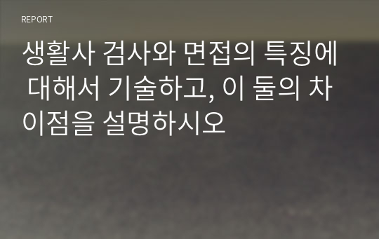 생활사 검사와 면접의 특징에 대해서 기술하고, 이 둘의 차이점을 설명하시오