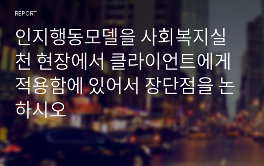 인지행동모델을 사회복지실천 현장에서 클라이언트에게 적용함에 있어서 장단점을 논하시오