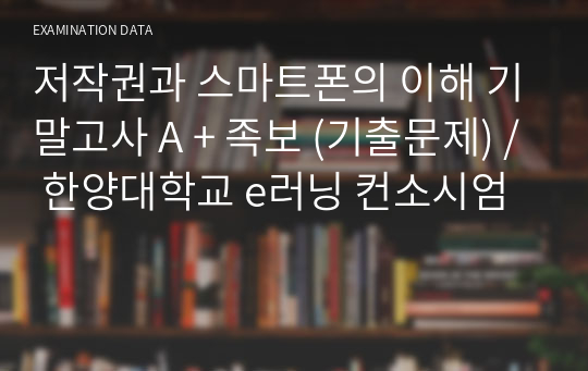 저작권과 스마트폰의 이해 기말고사 A + 족보 (기출문제) / 한양대학교 e러닝 컨소시엄