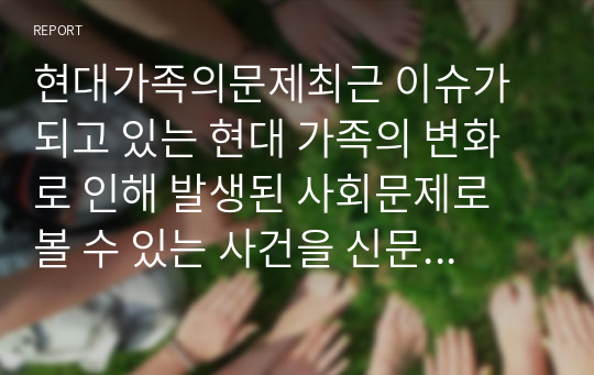 현대가족의문제최근 이슈가 되고 있는 현대 가족의 변화로 인해 발생된 사회문제로 볼 수 있는 사건을 신문 및 인터넷 자료를 바탕으로 생각을 정리해서 제출하시오