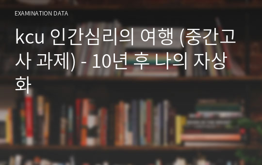 kcu 인간심리의 여행 (중간고사 과제) - 10년 후 나의 자상화