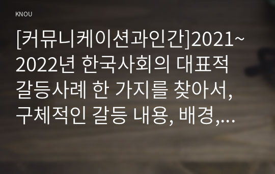[커뮤니케이션과인간]2021~2022년 한국사회의 대표적 갈등사례 한 가지를 찾아서, 구체적인 갈등 내용, 배경, 현안 등을 기술하고 커뮤니케이션 관점에서 문제점과 갈등완화방안을 제시하시오