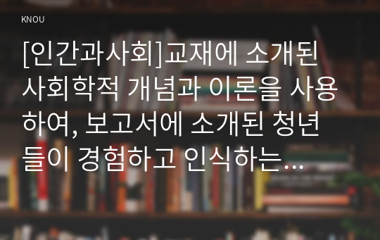 [인간과사회]교재에 소개된 사회학적 개념과 이론을 사용하여, 보고서에 소개된 청년들이 경험하고 인식하는 불평등의 원인과 특성에 대해 설명하고 이에 대한 자신의 생각을 서술하시오2