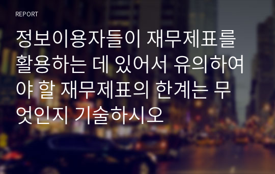 정보이용자들이 재무제표를 활용하는 데 있어서 유의하여야 할 재무제표의 한계는 무엇인지 기술하시오