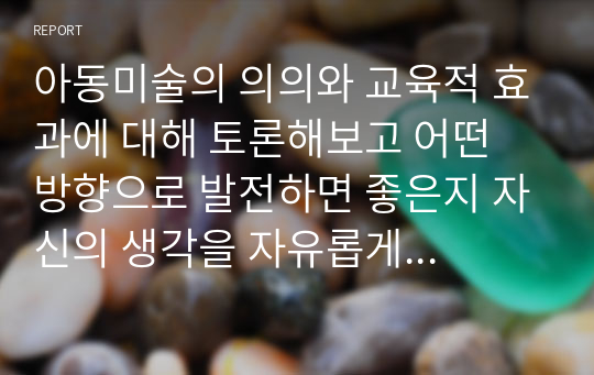 아동미술의 의의와 교육적 효과에 대해 토론해보고 어떤 방향으로 발전하면 좋은지 자신의 생각을 자유롭게 서술하시오