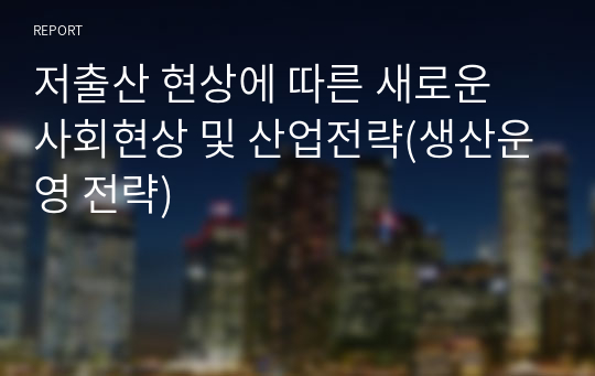 저출산 현상에 따른 새로운 사회현상 및 산업전략(생산운영 전략)