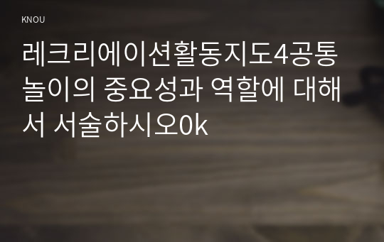 레크리에이션활동지도4공통 놀이의 중요성과 역할에 대해서 서술하시오0k