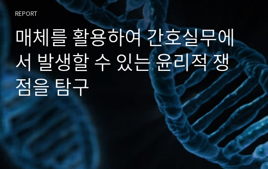 매체를 활용하여 간호실무에서 발생할 수 있는 윤리적 쟁점을 탐구