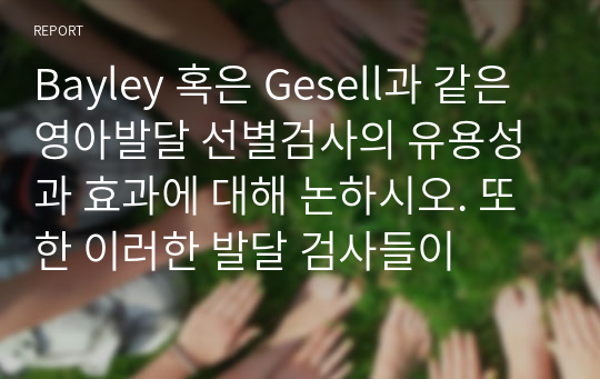 Bayley 혹은 Gesell과 같은 영아발달 선별검사의 유용성과 효과에 대해 논하시오. 또한 이러한 발달 검사들이