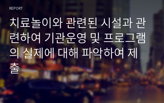 치료놀이와 관련된 시설과 관련하여 기관운영 및 프로그램의 실제에 대해 파악하여 제출