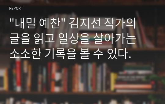 &quot;내밀 예찬&quot; 김지선 작가의 글을 읽고 일상을 살아가는 소소한 기록을 볼 수 있다.