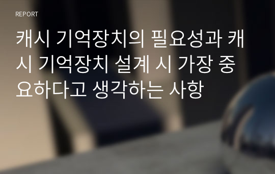 캐시 기억장치의 필요성과 캐시 기억장치 설계 시 가장 중요하다고 생각하는 사항