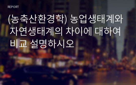 (농축산환경학) 농업생태계와 자연생태계의 차이에 대하여 비교 설명하시오