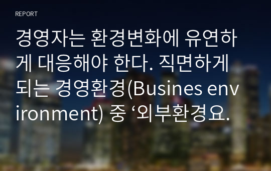 경영자는 환경변화에 유연하게 대응해야 한다. 직면하게 되는 경영환경(Busines environment) 중 ‘외부환경요인’과 ‘경영환경 분석의 중요성’에 대해 기술하시오.