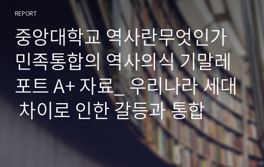 중앙대학교 역사란무엇인가 민족통합의 역사의식 기말레포트 A+ 자료_ 우리나라 세대 차이로 인한 갈등과 통합