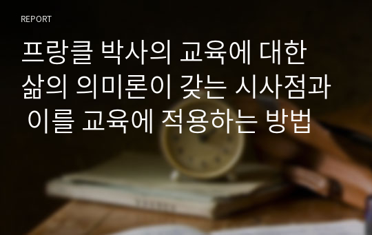 프랑클 박사의 교육에 대한 삶의 의미론이 갖는 시사점과 이를 교육에 적용하는 방법