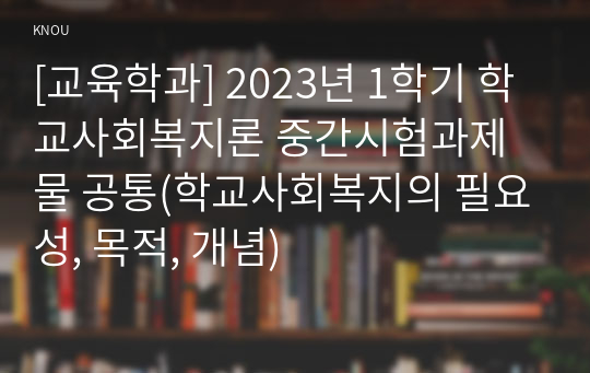 [교육학과] 2023년 1학기 학교사회복지론 중간시험과제물 공통(학교사회복지의 필요성, 목적, 개념)