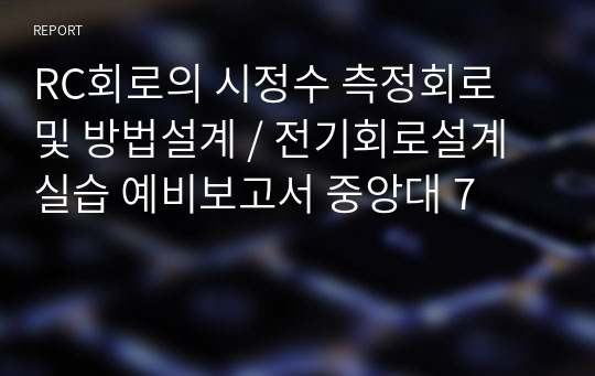 RC회로의 시정수 측정회로 및 방법설계 / 전기회로설계실습 예비보고서 중앙대 7