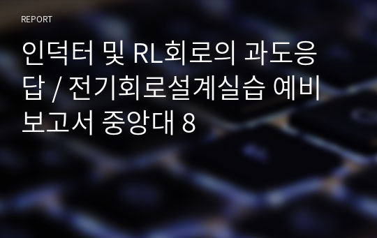 인덕터 및 RL회로의 과도응답 / 전기회로설계실습 예비보고서 중앙대 8