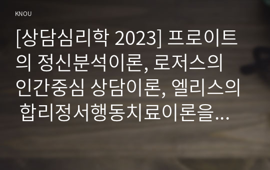 [상담심리학 2023] 프로이트의 정신분석이론, 로저스의 인간중심 상담이론, 엘리스의 합리정서행동치료이론을 비교설명한 후, 핵심적 내용을 하나의 &lt;표&gt;로 요약하여 제시하시오.