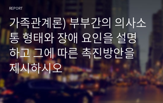 가족관계론) 부부간의 의사소통 형태와 장애 요인을 설명하고 그에 따른 촉진방안을 제시하시오