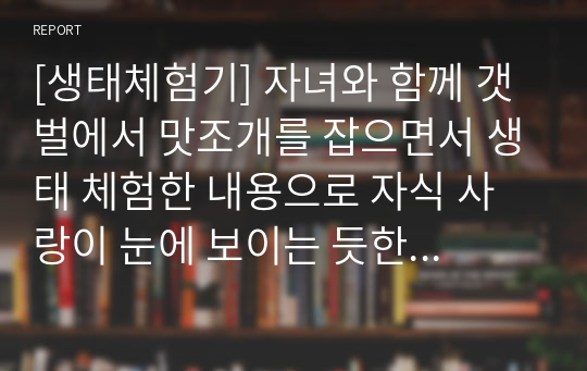 [생태체험기] 자녀와 함께 갯벌에서 맛조개를 잡으면서 생태 체험한 내용으로 자식 사랑이 눈에 보이는 듯한 작품입니다.